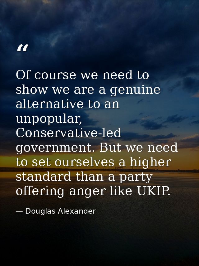 Of course we need to show we are a genuine alternative to an unpopular, Conservative-led government. But we need to set  — Douglas Alexander