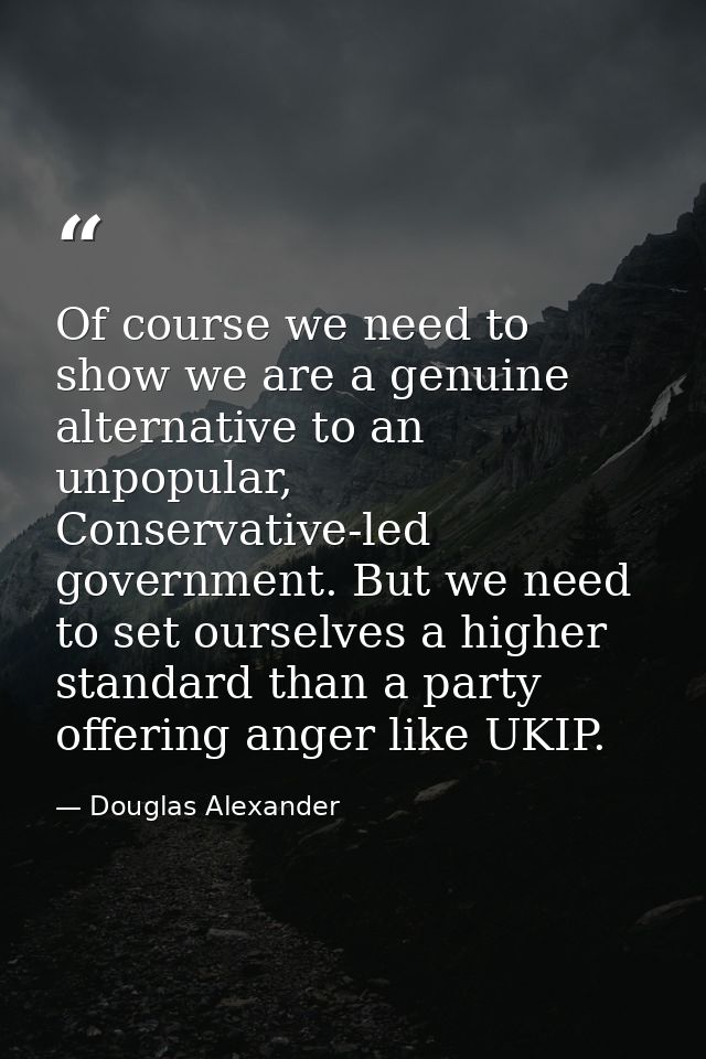 Of course we need to show we are a genuine alternative to an unpopular, Conservative-led government. But we need to set  — Douglas Alexander