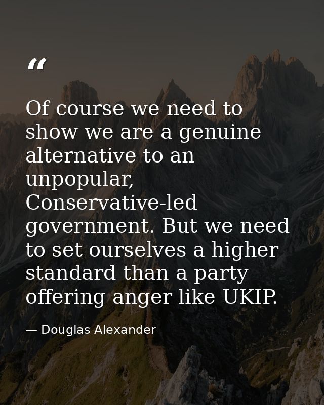 Of course we need to show we are a genuine alternative to an unpopular, Conservative-led government. But we need to set  — Douglas Alexander
