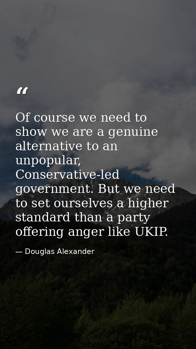Of course we need to show we are a genuine alternative to an unpopular, Conservative-led government. But we need to set  — Douglas Alexander