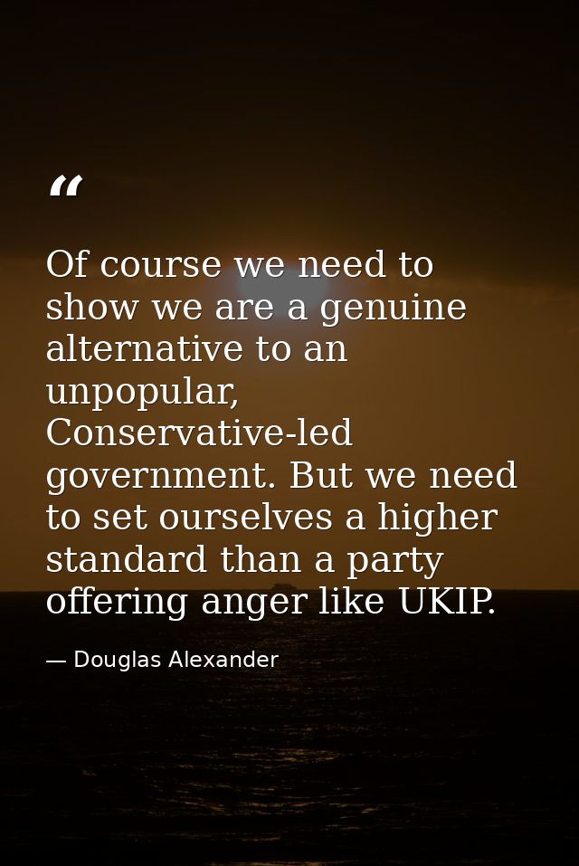 Of course we need to show we are a genuine alternative to an unpopular, Conservative-led government. But we need to set  — Douglas Alexander