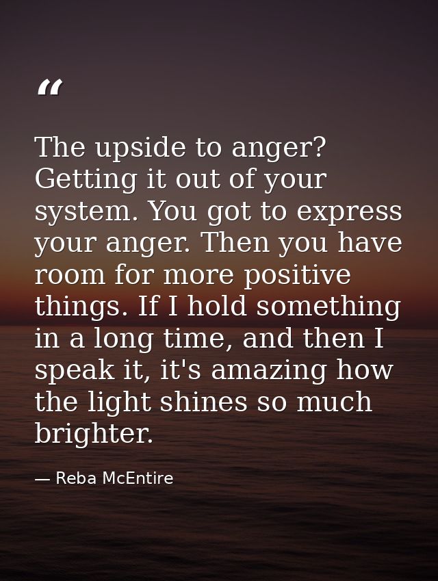 The upside to anger? Getting it out of your system. You got to express your anger. Then you have room for more positive  — Reba McEntire