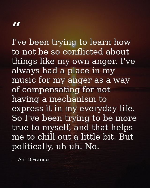 I've been trying to learn how to not be so conflicted about things like my own anger. I've always had a place in my musi — Ani DiFranco