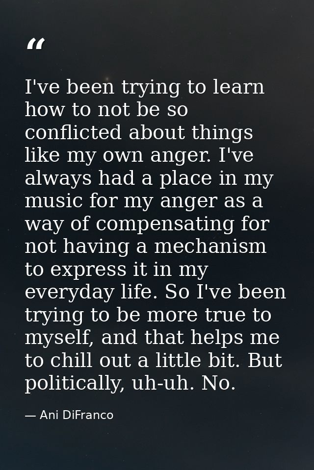 I've been trying to learn how to not be so conflicted about things like my own anger. I've always had a place in my musi — Ani DiFranco