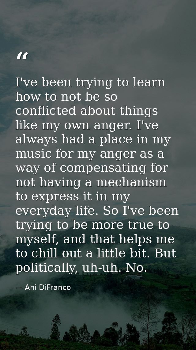 I've been trying to learn how to not be so conflicted about things like my own anger. I've always had a place in my musi — Ani DiFranco