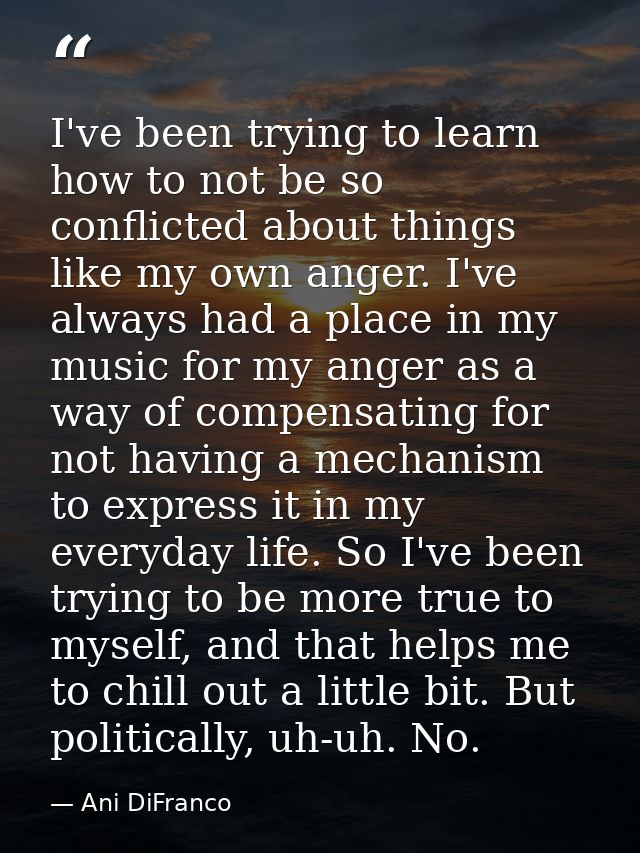 I've been trying to learn how to not be so conflicted about things like my own anger. I've always had a place in my musi — Ani DiFranco