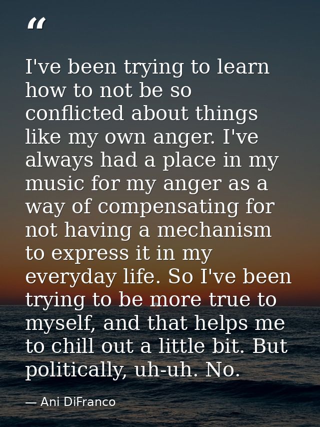 I've been trying to learn how to not be so conflicted about things like my own anger. I've always had a place in my musi — Ani DiFranco