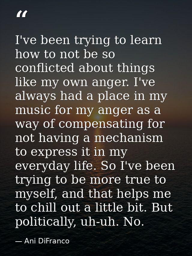 I've been trying to learn how to not be so conflicted about things like my own anger. I've always had a place in my musi — Ani DiFranco