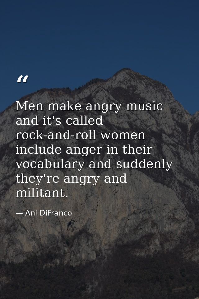 Men make angry music and it's called rock-and-roll women include anger in their vocabulary and suddenly they're angry an — Ani DiFranco