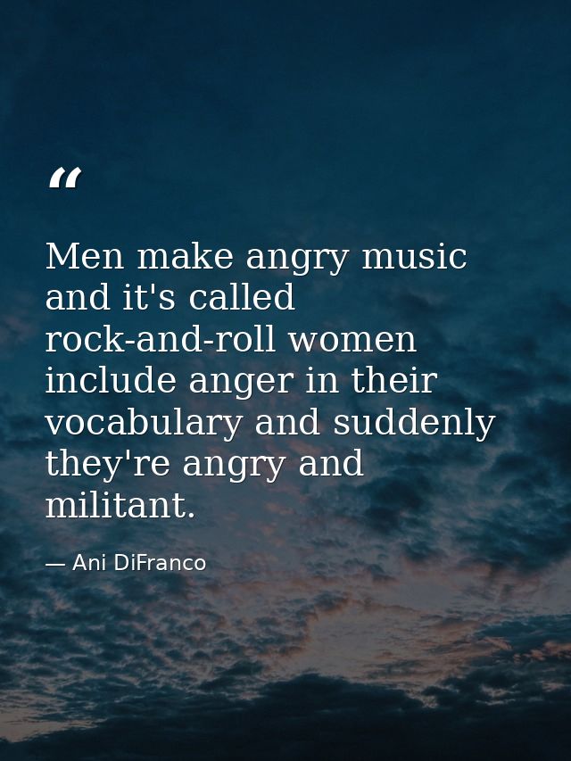 Men make angry music and it's called rock-and-roll women include anger in their vocabulary and suddenly they're angry an — Ani DiFranco