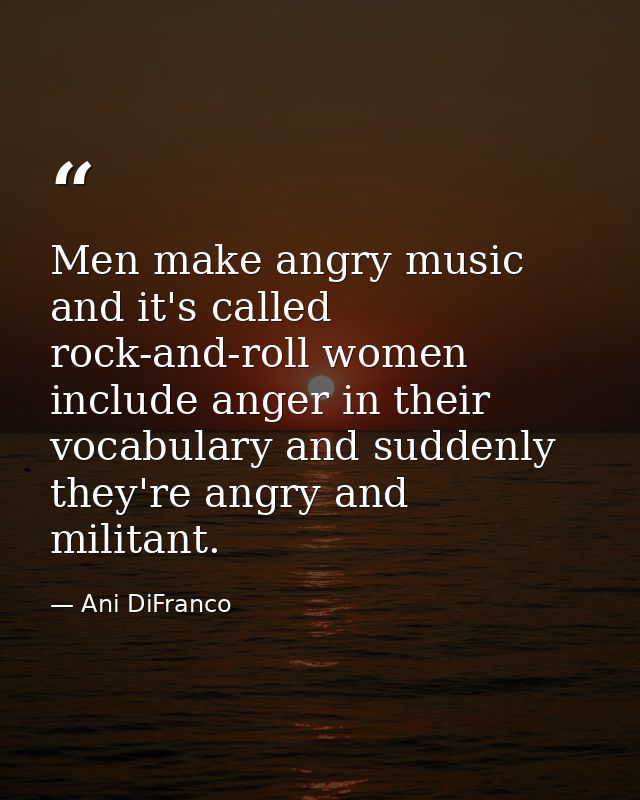 Men make angry music and it's called rock-and-roll women include anger in their vocabulary and suddenly they're angry an — Ani DiFranco