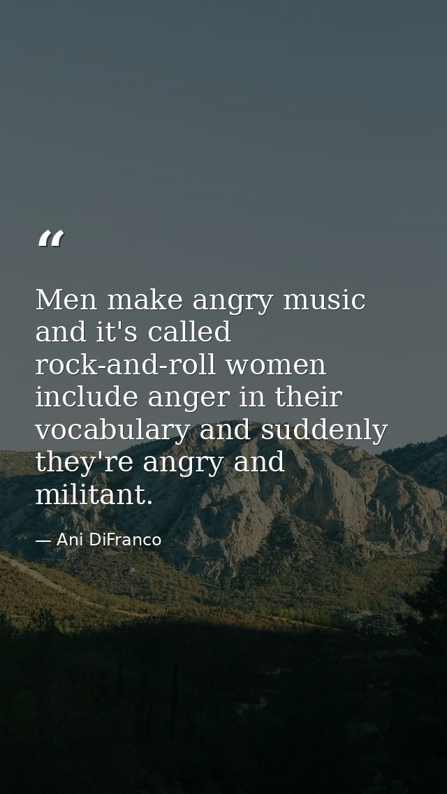 Men make angry music and it's called rock-and-roll women include anger in their vocabulary and suddenly they're angry an — Ani DiFranco