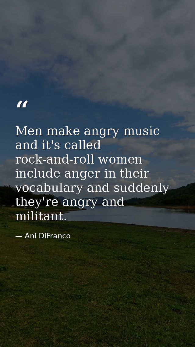 Men make angry music and it's called rock-and-roll women include anger in their vocabulary and suddenly they're angry an — Ani DiFranco