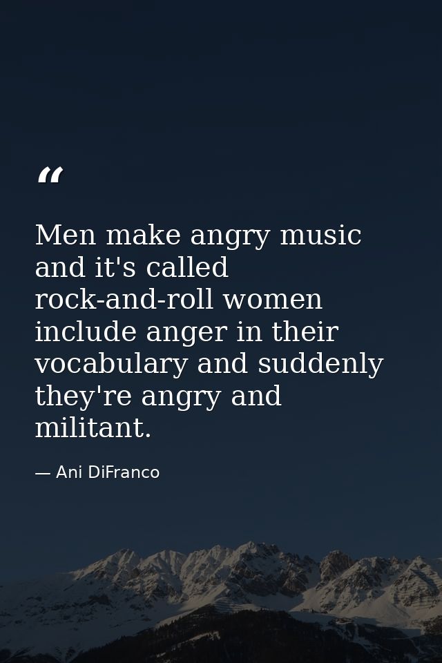 Men make angry music and it's called rock-and-roll women include anger in their vocabulary and suddenly they're angry an — Ani DiFranco