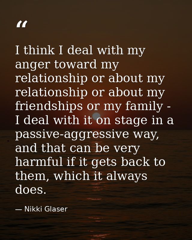 I think I deal with my anger toward my relationship or about my relationship or about my friendships or my family - I de — Nikki Glaser