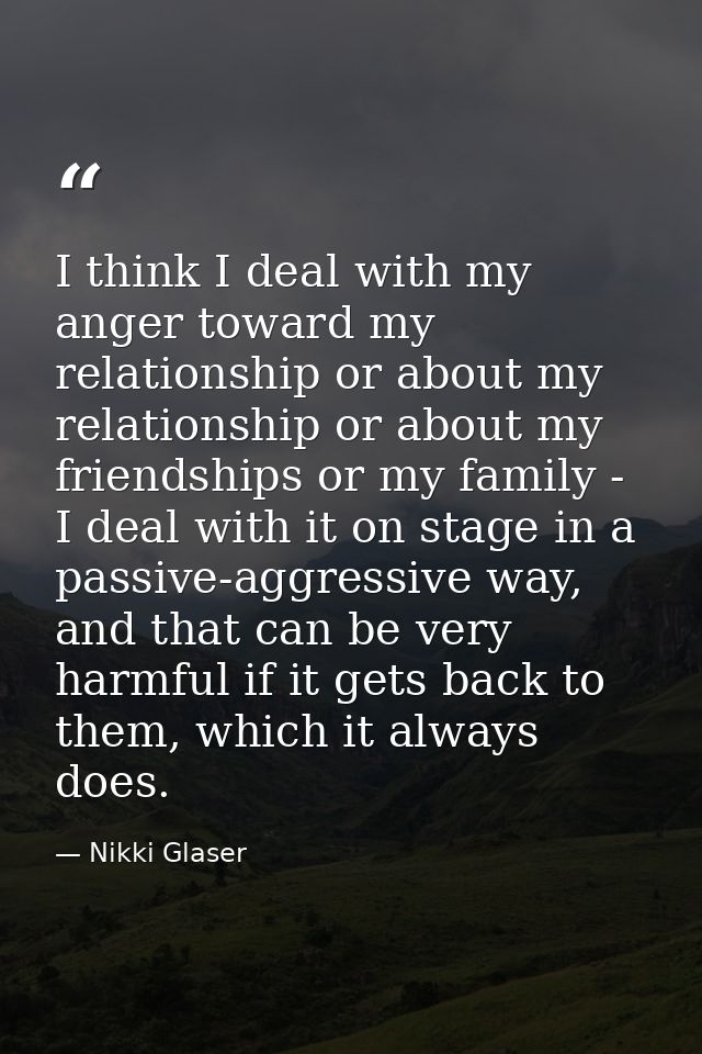 I think I deal with my anger toward my relationship or about my relationship or about my friendships or my family - I de — Nikki Glaser