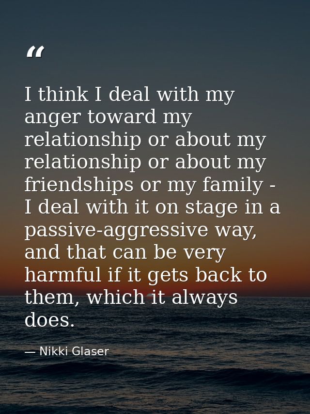 I think I deal with my anger toward my relationship or about my relationship or about my friendships or my family - I de — Nikki Glaser