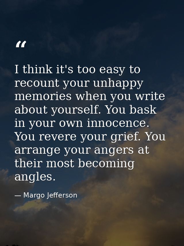 I think it's too easy to recount your unhappy memories when you write about yourself. You bask in your own innocence. Yo — Margo Jefferson