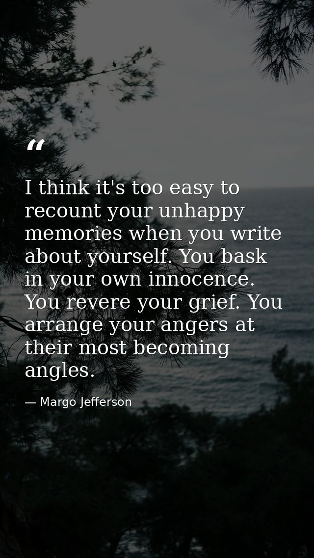 I think it's too easy to recount your unhappy memories when you write about yourself. You bask in your own innocence. Yo — Margo Jefferson