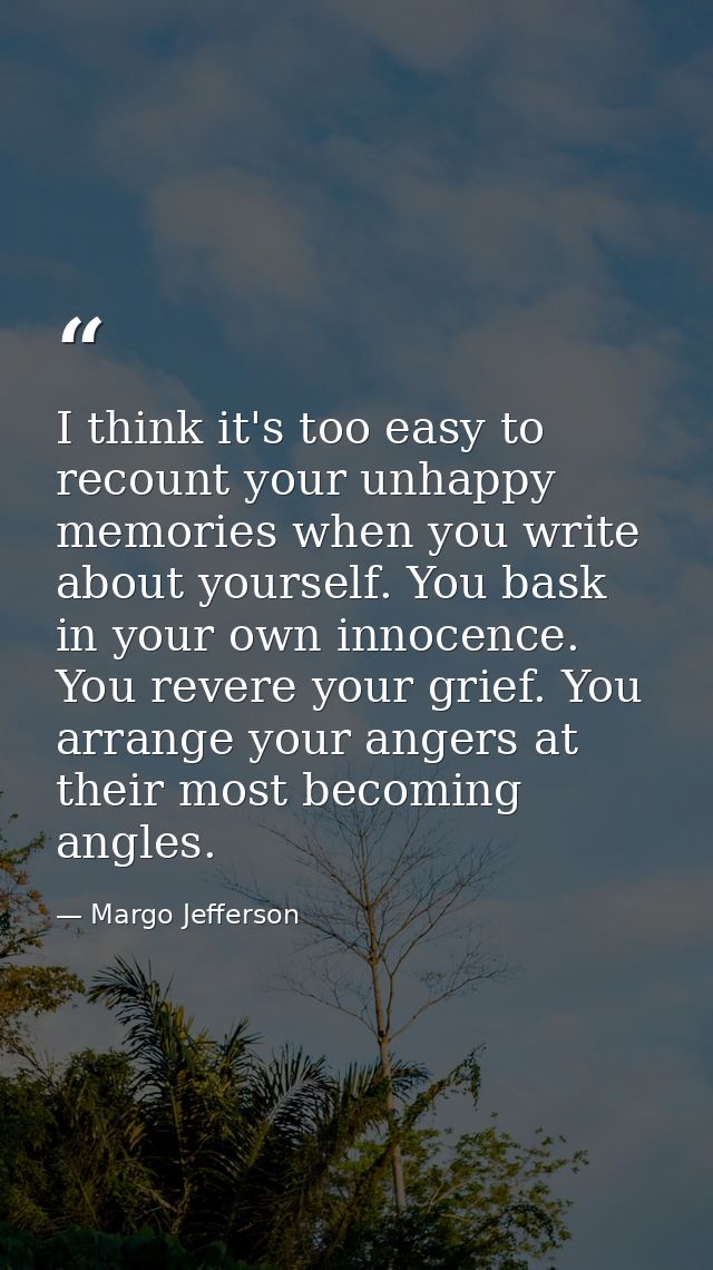 I think it's too easy to recount your unhappy memories when you write about yourself. You bask in your own innocence. Yo — Margo Jefferson