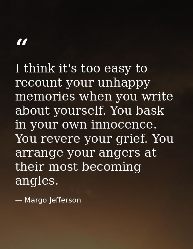 I think it's too easy to recount your unhappy memories when you write about yourself. You bask in your own innocence. Yo — Margo Jefferson