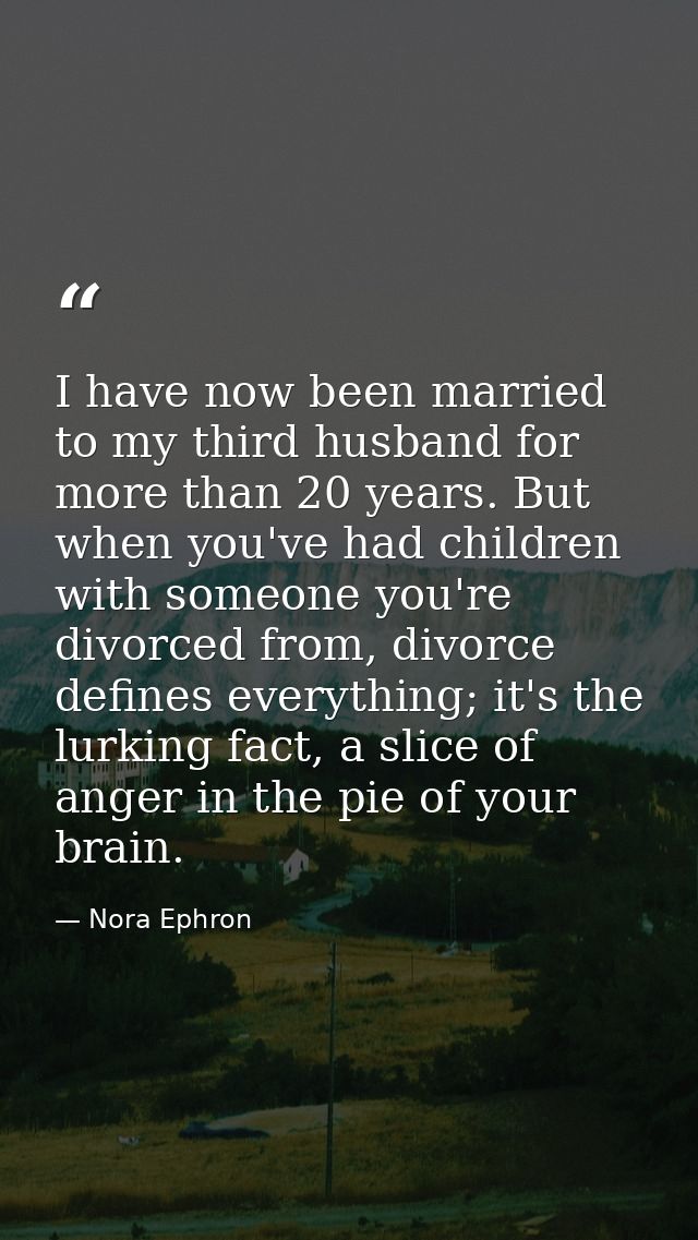 I have now been married to my third husband for more than 20 years. But when you've had children with someone you're div — Nora Ephron