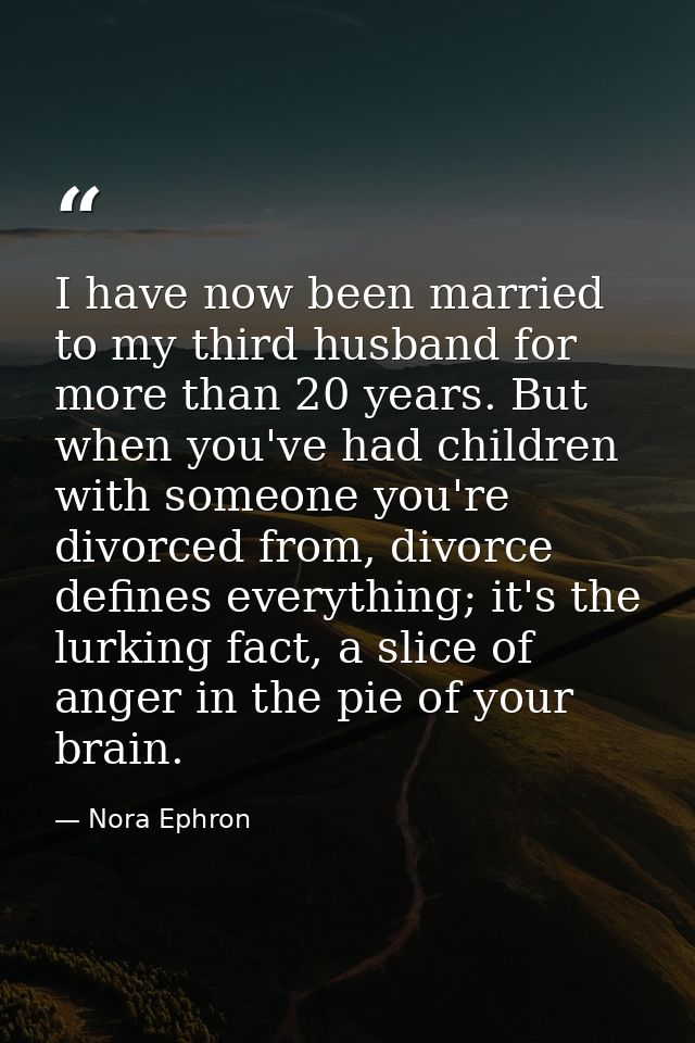 I have now been married to my third husband for more than 20 years. But when you've had children with someone you're div — Nora Ephron