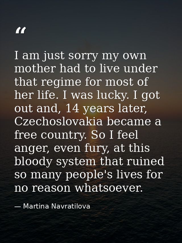 I am just sorry my own mother had to live under that regime for most of her life. I was lucky. I got out and, 14 years l — Martina Navratilova