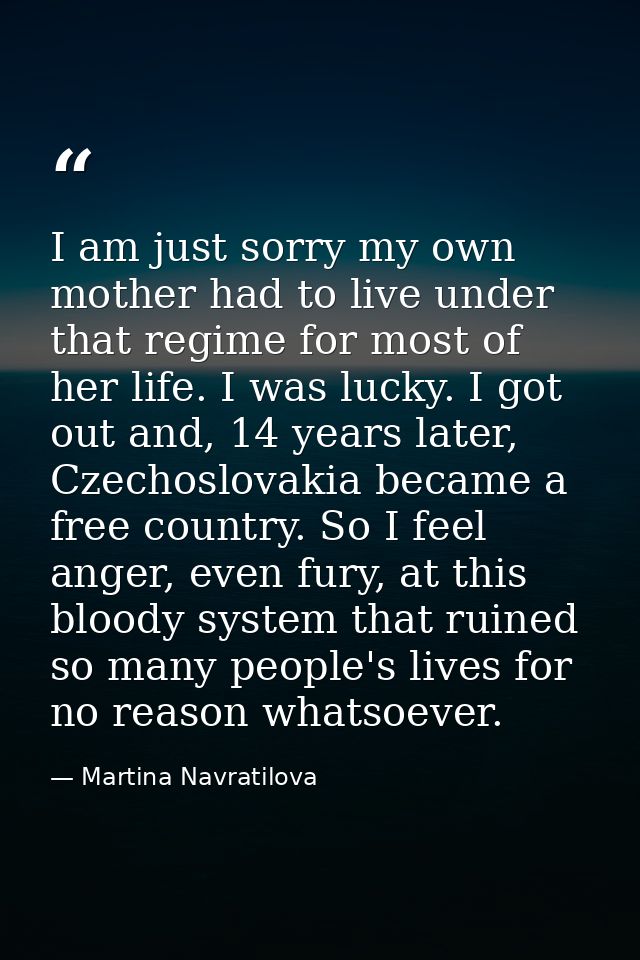 I am just sorry my own mother had to live under that regime for most of her life. I was lucky. I got out and, 14 years l — Martina Navratilova