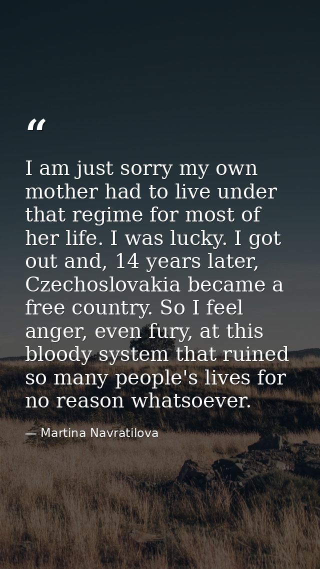 I am just sorry my own mother had to live under that regime for most of her life. I was lucky. I got out and, 14 years l — Martina Navratilova