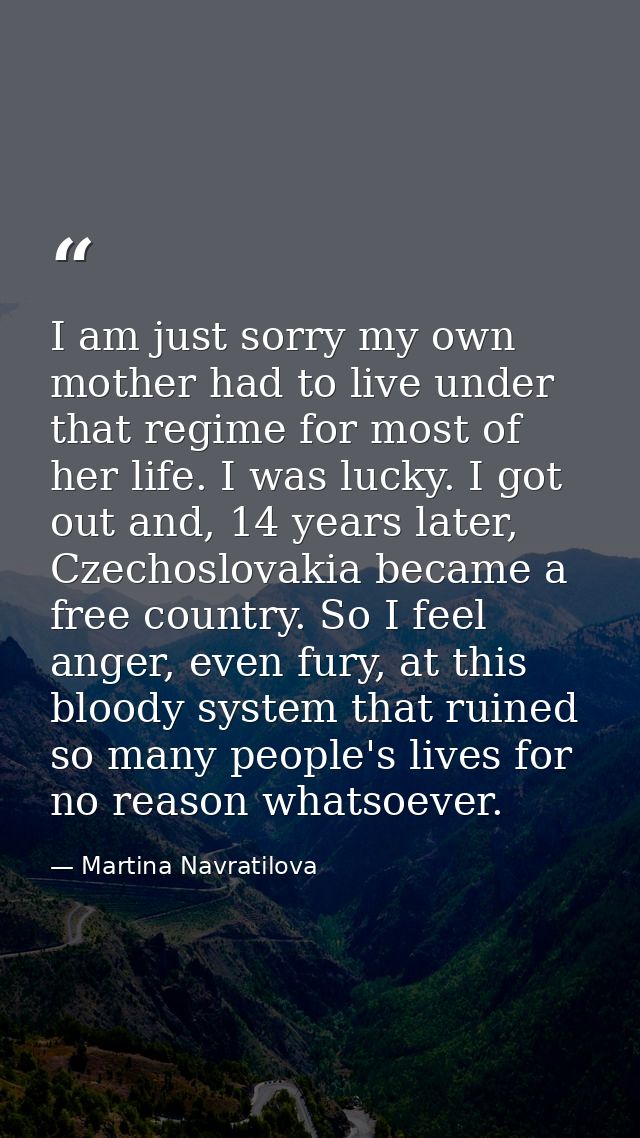 I am just sorry my own mother had to live under that regime for most of her life. I was lucky. I got out and, 14 years l — Martina Navratilova