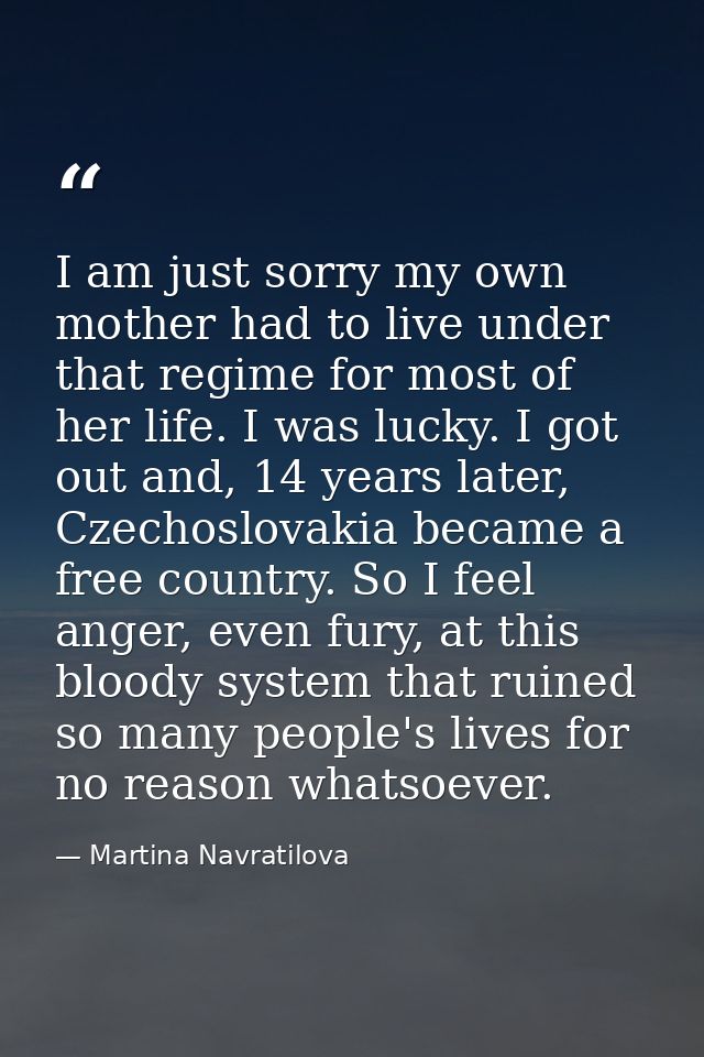 I am just sorry my own mother had to live under that regime for most of her life. I was lucky. I got out and, 14 years l — Martina Navratilova