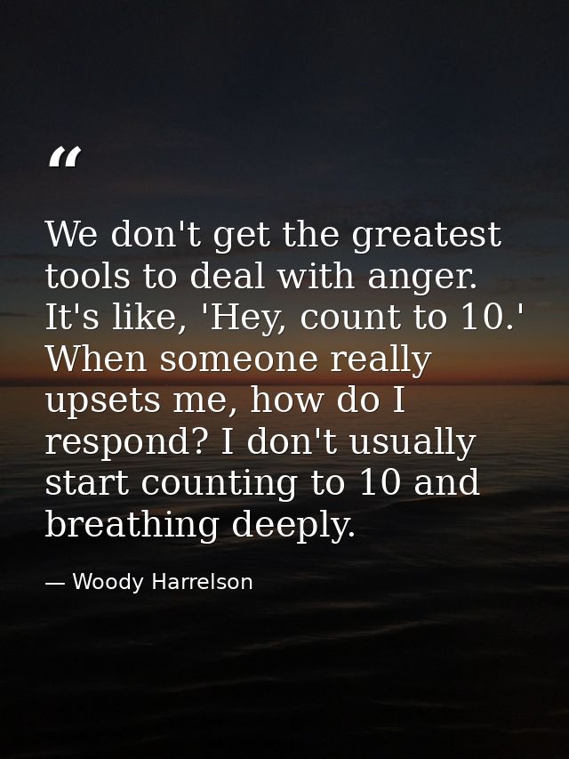 We don't get the greatest tools to deal with anger. It's like, 'Hey, count to 10.' When someone really upsets me, how do — Woody Harrelson