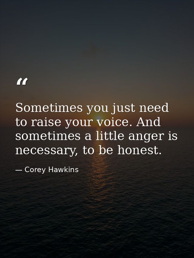 Sometimes you just need to raise your voice. And sometimes a little anger is necessary, to be honest. — Corey Hawkins