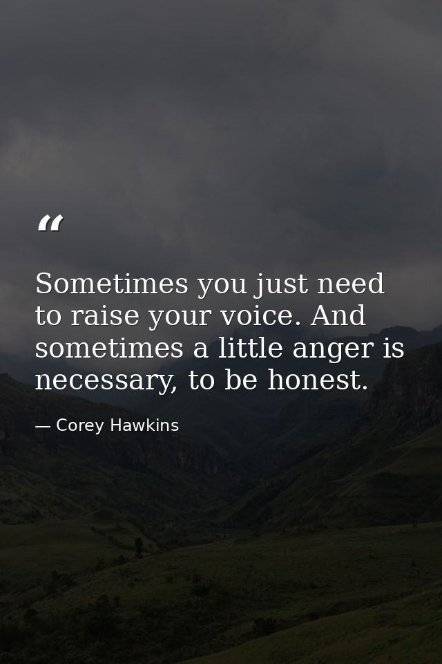 Sometimes you just need to raise your voice. And sometimes a little anger is necessary, to be honest. — Corey Hawkins