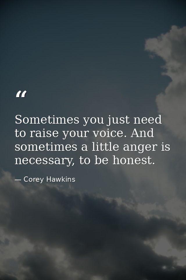 Sometimes you just need to raise your voice. And sometimes a little anger is necessary, to be honest. — Corey Hawkins