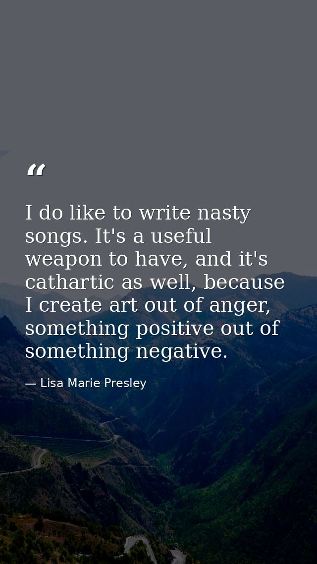 I do like to write nasty songs. It's a useful weapon to have, and it's cathartic as well, because I create art out of an — Lisa Marie Presley