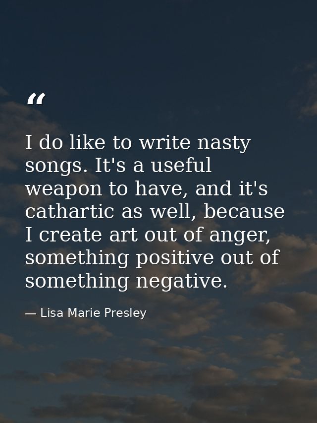 I do like to write nasty songs. It's a useful weapon to have, and it's cathartic as well, because I create art out of an — Lisa Marie Presley