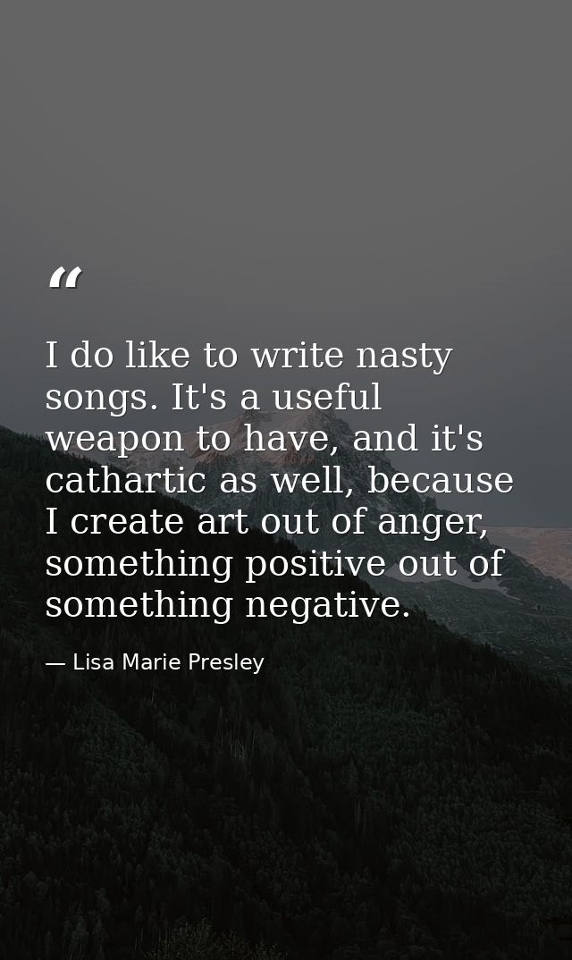 I do like to write nasty songs. It's a useful weapon to have, and it's cathartic as well, because I create art out of an — Lisa Marie Presley