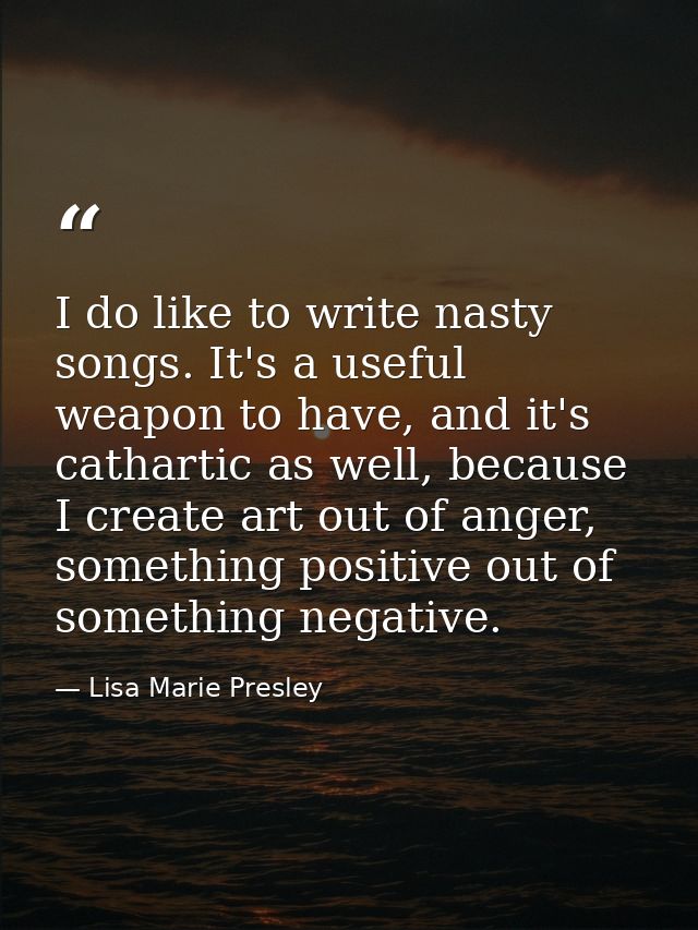 I do like to write nasty songs. It's a useful weapon to have, and it's cathartic as well, because I create art out of an — Lisa Marie Presley
