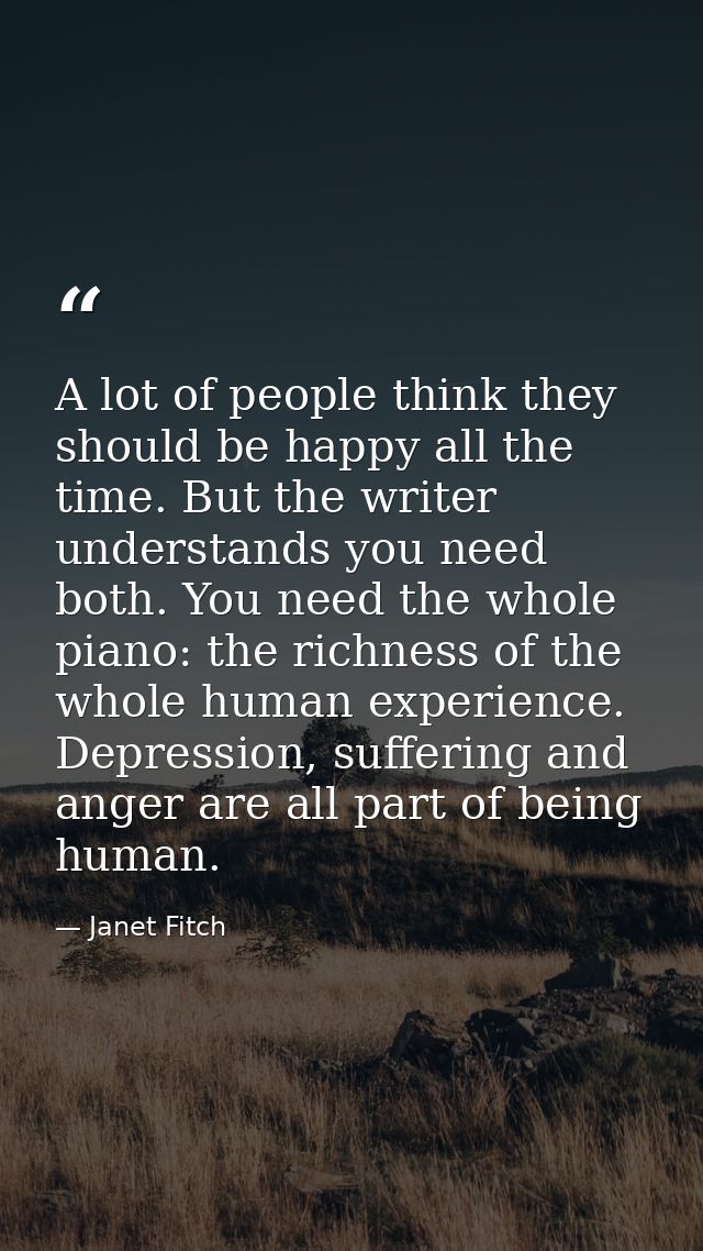 A lot of people think they should be happy all the time. But the writer understands you need both. You need the whole pi — Janet Fitch