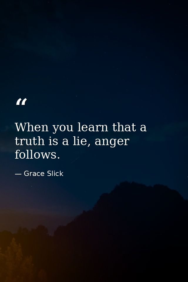When you learn that a truth is a lie, anger follows. — Grace Slick