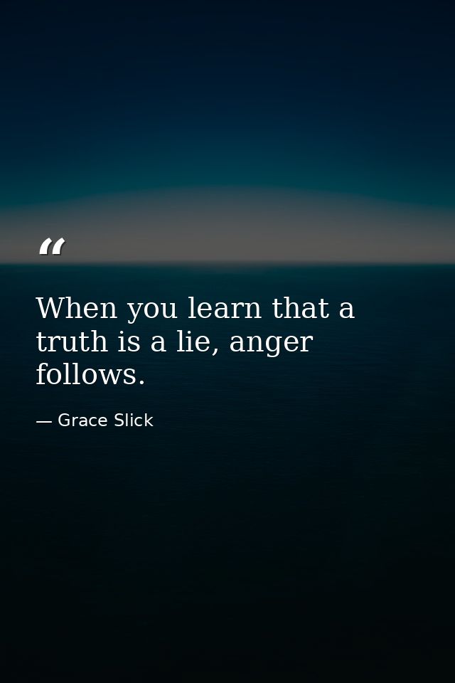 When you learn that a truth is a lie, anger follows. — Grace Slick