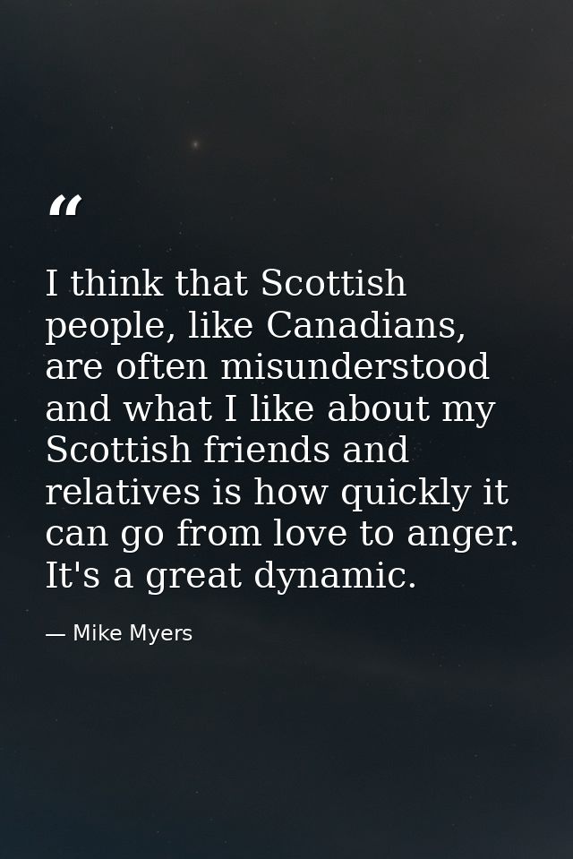 I think that Scottish people, like Canadians, are often misunderstood and what I like about my Scottish friends and rela — Mike Myers