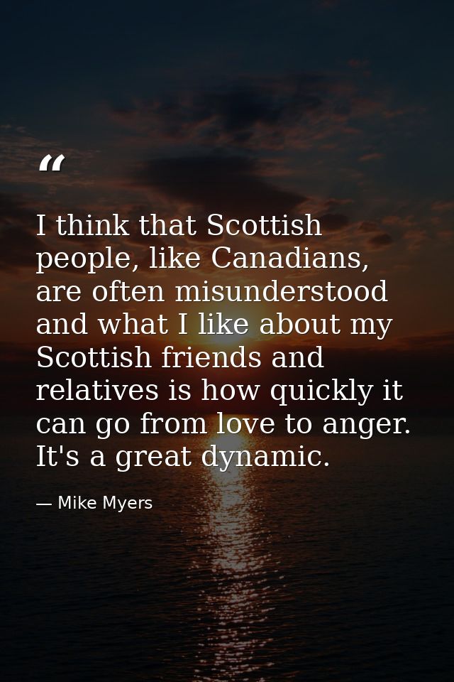 I think that Scottish people, like Canadians, are often misunderstood and what I like about my Scottish friends and rela — Mike Myers