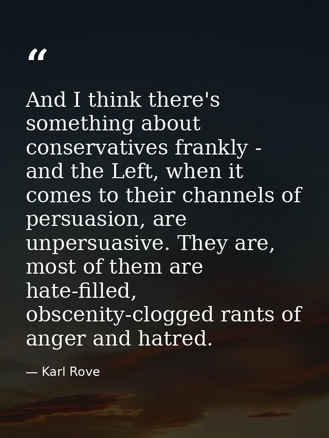 And I think there's something about conservatives frankly - and the Left, when it comes to their channels of persuasion, — Karl Rove