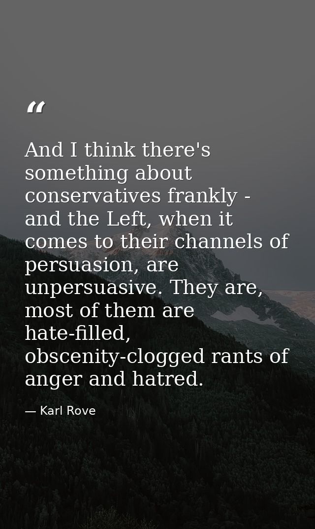 And I think there's something about conservatives frankly - and the Left, when it comes to their channels of persuasion, — Karl Rove