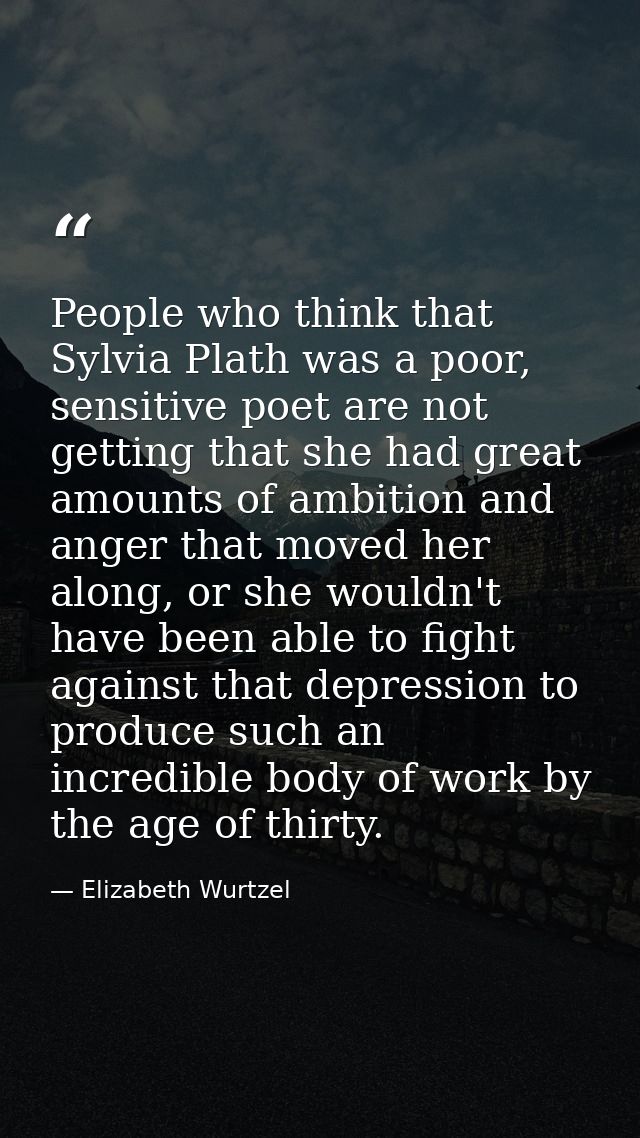 People who think that Sylvia Plath was a poor, sensitive poet are not getting that she had great amounts of ambition and — Elizabeth Wurtzel