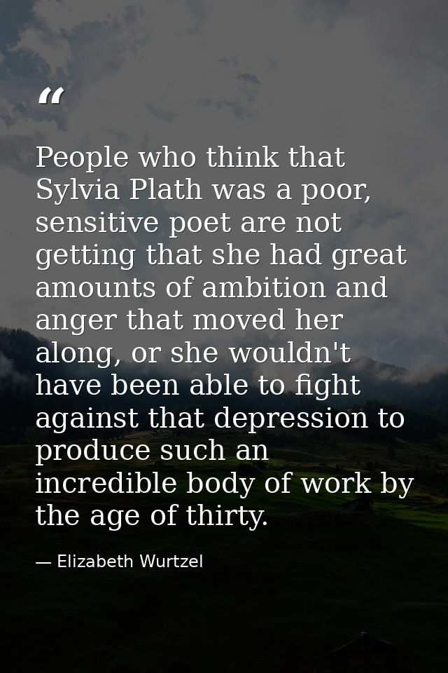 People who think that Sylvia Plath was a poor, sensitive poet are not getting that she had great amounts of ambition and — Elizabeth Wurtzel