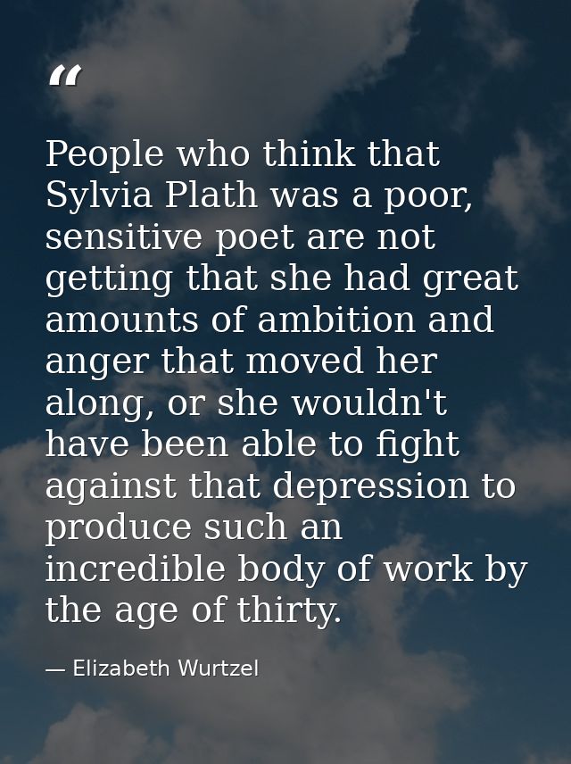 People who think that Sylvia Plath was a poor, sensitive poet are not getting that she had great amounts of ambition and — Elizabeth Wurtzel